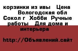 корзинки из ивы › Цена ­ 500 - Вологодская обл., Сокол г. Хобби. Ручные работы » Для дома и интерьера   